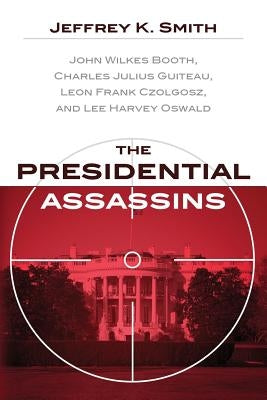 The Presidential Assassins: John Wilkes Booth, Charles Julius Guiteau, Leon Frank Czolgosz, and Lee Harvey Oswald by Smith, Jeffrey K.