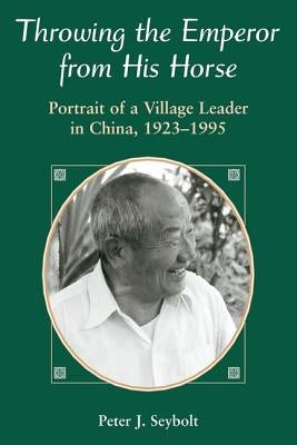 Throwing The Emperor From His Horse: Portrait Of A Village Leader In China, 1923-1995 by Seybolt, Peter J.