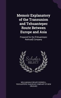 Memoir Explanatory of the Transunion and Tehuantepec Route Between Europe and Asia: Prepared for the [Tehuantepec Railroad] Company by Burwell, William Maccreary