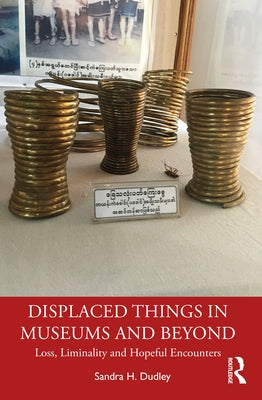 Displaced Things in Museums and Beyond: Loss, Liminality and Hopeful Encounters by Dudley, Sandra H.