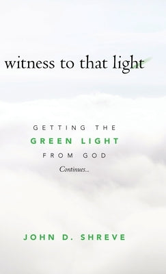 witness to that light: Getting the Green Light from God Continues... by Shreve, John D.
