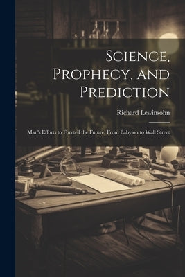 Science, Prophecy, and Prediction; Man's Efforts to Foretell the Future, From Babylon to Wall Street by Lewinsohn, Richard 1894-