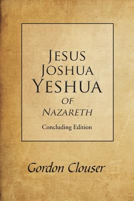 Jesus, Joshua, Yeshua of Nazareth: Concluding Edition by Clouser, Gordon