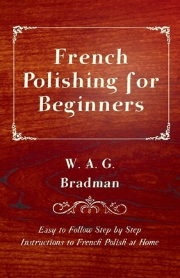 French Polishing for Beginners - Easy to Follow Step by Step Instructions to French Polish at Home by Bradman, W. A. G.
