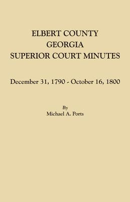 Elbert County, Georgia, Superior Court Minutes: December 31, 1790-October 16, 1800 by Ports, Michael a.