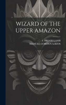 Wizard of the Upper Amazon by Cordova-Rios, Manuel