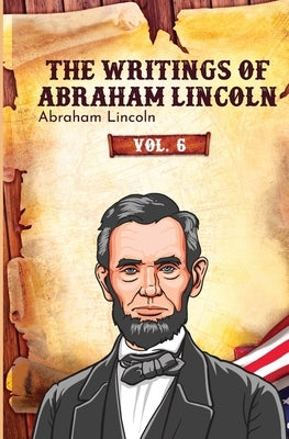 The Writings of Abraham Lincoln: Vol. 6 by Lincoln, Abraham