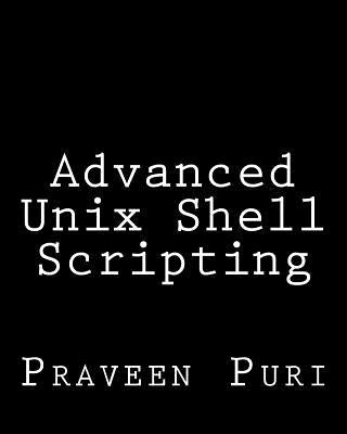 Advanced Unix Shell Scripting: How to Reduce Your Labor and Increase Your Effectiveness Through Mastery of Unix Shell Scripting and Awk Programming by Puri, Praveen