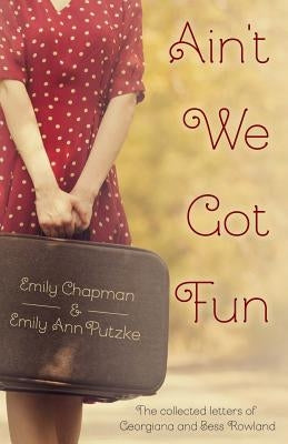 Ain't We Got Fun: The Collected Letters of Georgiana and Bess Rowland by Putzke, Emily Ann