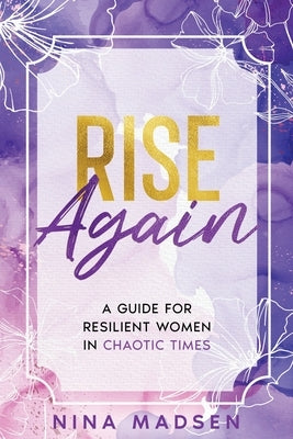 Rise Again: A Guide for Resilient Women in Chaotic Times by Madsen, Nina