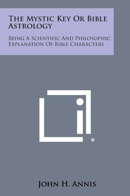 The Mystic Key or Bible Astrology: Being a Scientific and Philosophic Explanation of Bible Characters by Annis, John H.