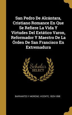 San Pedro De Alcántara, Cristiano Romance En Que Se Refiere La Vida Y Virtudes Del Extático Varon, Reformador Y Maestro De La Órden De San Francisco E by Barrantes y. Moreno, Vicente 1829-1898