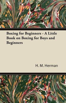Boxing for Beginners - A Little Book on Boxing for Boys and Beginners by Herman, H. M.