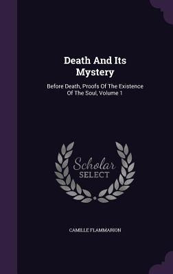 Death And Its Mystery: Before Death, Proofs Of The Existence Of The Soul, Volume 1 by Flammarion, Camille