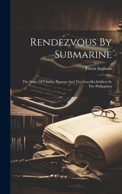 Rendezvous By Submarine: The Story Of Charles Parsons And The Guerilla-Soldiers In The Philippines by Ingham, Travis 1906-