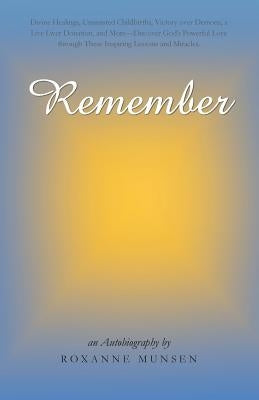 Remember: Divine Healings, Unassisted Childbirths, Victory Over Demons, a Live Liver Donation, and More-Discover God's Powerful by Munsen, Roxanne