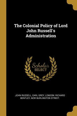 The Colonial Policy of Lord John Russell's Administration by Russell, John