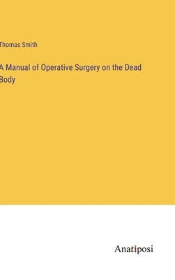 A Manual of Operative Surgery on the Dead Body by Smith, Thomas