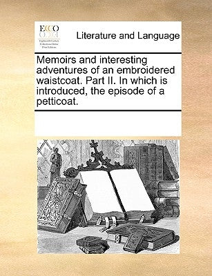 Memoirs and Interesting Adventures of an Embroidered Waistcoat. Part II. in Which Is Introduced, the Episode of a Petticoat. by Multiple Contributors