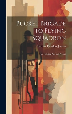 Bucket Brigade to Flying Squadron: Fire Fighting Past and Present by Jenness, Herbert Theodore