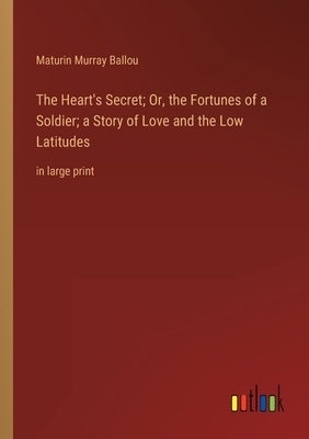 The Heart's Secret; Or, the Fortunes of a Soldier; a Story of Love and the Low Latitudes: in large print by Ballou, Maturin Murray