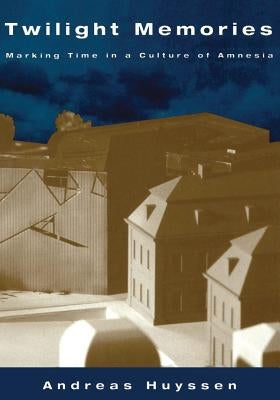Twilight Memories: Marking Time in a Culture of Amnesia by Huyssen, Andreas