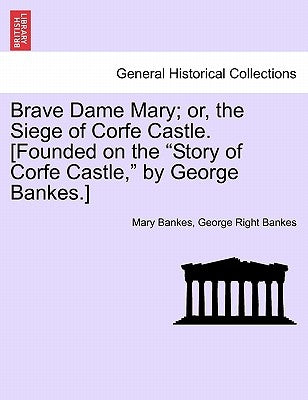 Brave Dame Mary; Or, the Siege of Corfe Castle. [Founded on the "Story of Corfe Castle," by George Bankes.] by Bankes, Mary