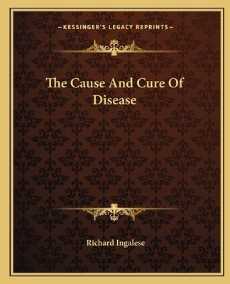 The Cause And Cure Of Disease by Ingalese, Richard