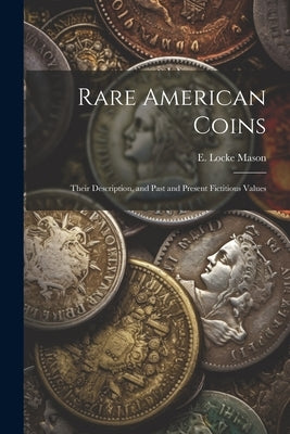 Rare American Coins: Their Description, and Past and Present Fictitious Values by Mason, E. Locke