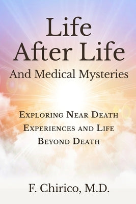 Life after Life and Medical Mysteries: Exploring Near Death Experiences and Life Beyond Death by Chirico, Francesco