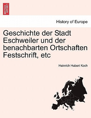 Geschichte Der Stadt Eschweiler Und Der Benachbarten Ortschaften Festschrift, Etc IV Theil, V Theil by Koch, Heinrich Hubert