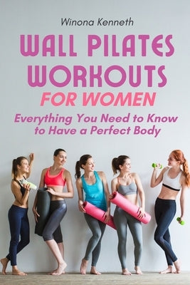 Wall Pilates Workouts For Women: Everything You Need to Know to Have a Perfect Body by Kenneth, Winona