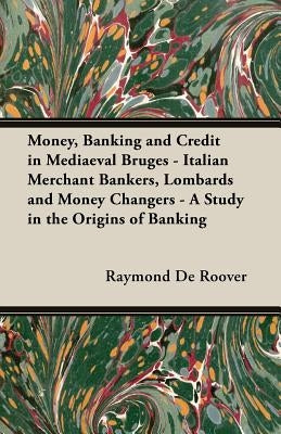 Money, Banking and Credit in Mediaeval Bruges - Italian Merchant Bankers, Lombards and Money Changers - A Study in the Origins of Banking by Roover, Raymond De