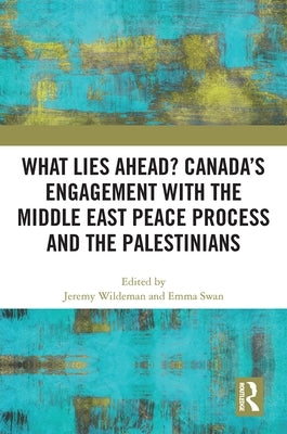 What Lies Ahead? Canada's Engagement with the Middle East Peace Process and the Palestinians by Wildeman, Jeremy