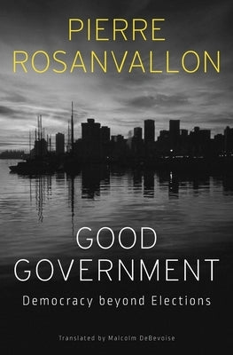Good Government: Democracy Beyond Elections by Rosanvallon, Pierre