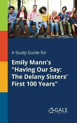 A Study Guide for Emily Mann's "Having Our Say: The Delany Sisters' First 100 Years" by Gale, Cengage Learning