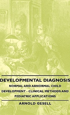 Developmental Diagnosis - Normal and Abnormal Child Development - Clinical Methods and Pediatric Applications by Gesell, Arnold