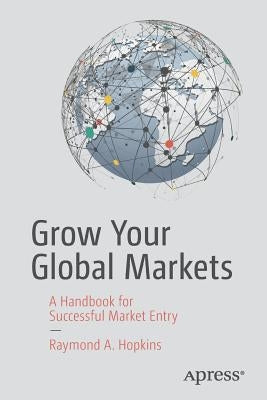 Grow Your Global Markets: A Handbook for Successful Market Entry by Hopkins, Raymond A.
