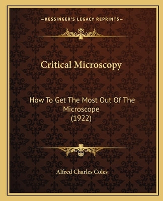 Critical Microscopy: How To Get The Most Out Of The Microscope (1922) by Coles, Alfred Charles