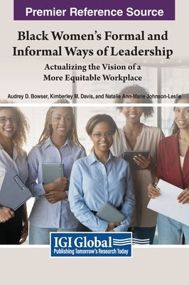 Black Women's Formal and Informal Ways of Leadership: Actualizing the Vision of a More Equitable Workplace by Bowser, Audrey D.