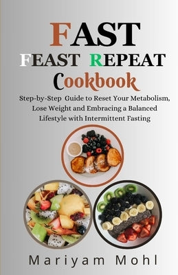 Fast Feast Repeat Cookbook: Step-by-Step Guide to Reset Your Metabolism, Lose Weight and Embracing a Balanced Lifestyle with Intermittent Fasting. by Mohl, Mariyam