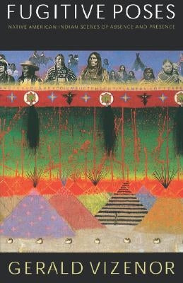 Fugitive Poses: Native American Indian Scenes of Absence and Presence by Vizenor, Gerald
