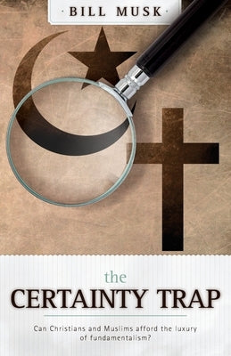 The Certainty Trap: Can Christians and Muslims Afford the Luxury of Fundamentalism? by Musk, Bill