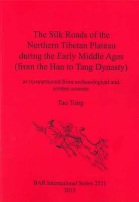 The Silk Roads of the Northern Tibetan Plateau during the Early Middle Ages (from the Han to Tang Dynasty): as reconstructed from archaeological and w by Tong, Tao