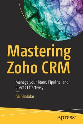 Mastering Zoho Crm: Manage Your Team, Pipeline, and Clients Effectively by Shabdar, Ali
