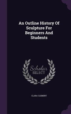 An Outline History Of Sculpture For Beginners And Students by Clement, Clara