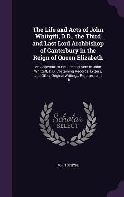 The Life and Acts of John Whitgift, D.D., the Third and Last Lord Archbishop of Canterbury in the Reign of Queen Elizabeth: An Appendix to the Life an by Strype, John