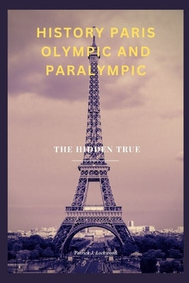 History Paris Olympic and Paralympic: The Hidden True by J. Lockwood, Patrick