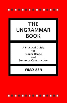 The Ungrammar Book: A Practical Guide for Proper Usage and Sentence Construction by Ash, Fred