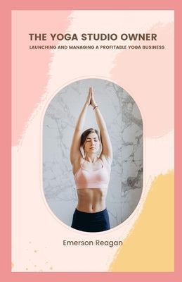 The Yoga Studio Owner: Launching and Managing a Profitable Yoga Business by Reagan, Emerson